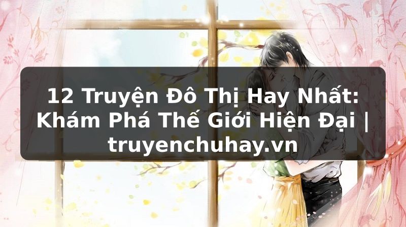 Truyện Tranh 12 Truyện Đô Thị Hay Nhất: Khám Phá Thế Giới Hiện Đại | truyenchuhay.org