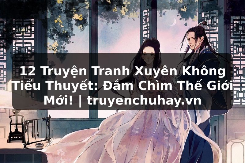 Truyện Tranh 12 Truyện Tranh Xuyên Không Tiểu Thuyết: Đắm Chìm Thế Giới Mới! | truyenchuhay.org