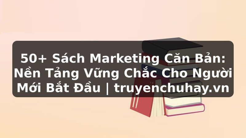 Truyện Tranh 50+ Sách Marketing Căn Bản: Nền Tảng Vững Chắc Cho Người Mới Bắt Đầu | truyenchuhay.org