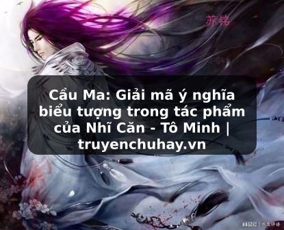 Truyện Tranh Cầu Ma: Giải mã ý nghĩa biểu tượng trong tác phẩm của Nhĩ Căn - Tô Minh | truyenchuhay.org