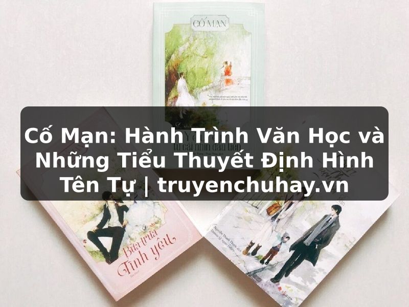 Truyện Tranh Cố Mạn: Hành Trình Văn Học và Những Tiểu Thuyết Định Hình Tên Tự | truyenchuhay.org
