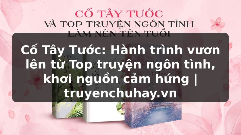 Truyện Tranh Cố Tây Tước: Hành trình vươn lên từ Top truyện ngôn tình, khơi nguồn cảm hứng | truyenchuhay.org