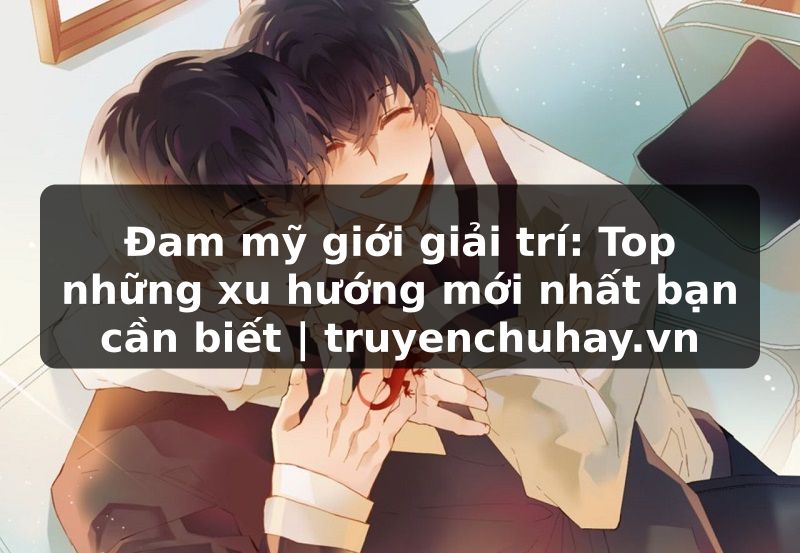 Truyện Tranh Đam mỹ giới giải trí: Top những xu hướng mới nhất bạn cần biết | truyenchuhay.org