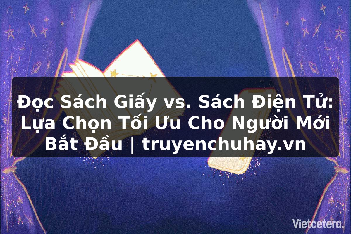 Truyện Tranh Đọc Sách Giấy vs. Sách Điện Tử: Lựa Chọn Tối Ưu Cho Người Mới Bắt Đầu | truyenchuhay.org