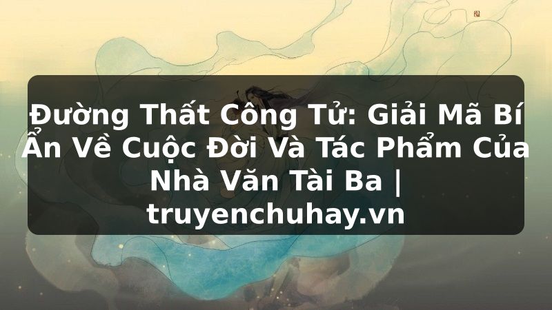 Truyện Tranh Đường Thất Công Tử: Giải Mã Bí Ẩn Về Cuộc Đời Và Tác Phẩm Của Nhà Văn Tài Ba | truyenchuhay.org