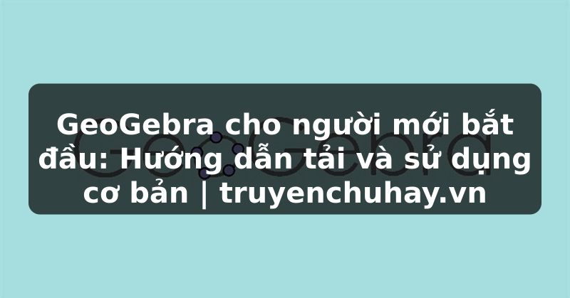 Truyện Tranh GeoGebra cho người mới bắt đầu: Hướng dẫn tải và sử dụng cơ bản | truyenchuhay.org