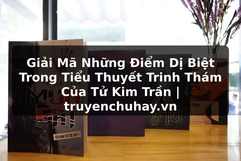 Truyện Tranh Giải Mã Những Điểm Dị Biệt Trong Tiểu Thuyết Trinh Thám Của Tử Kim Trần | truyenchuhay.org