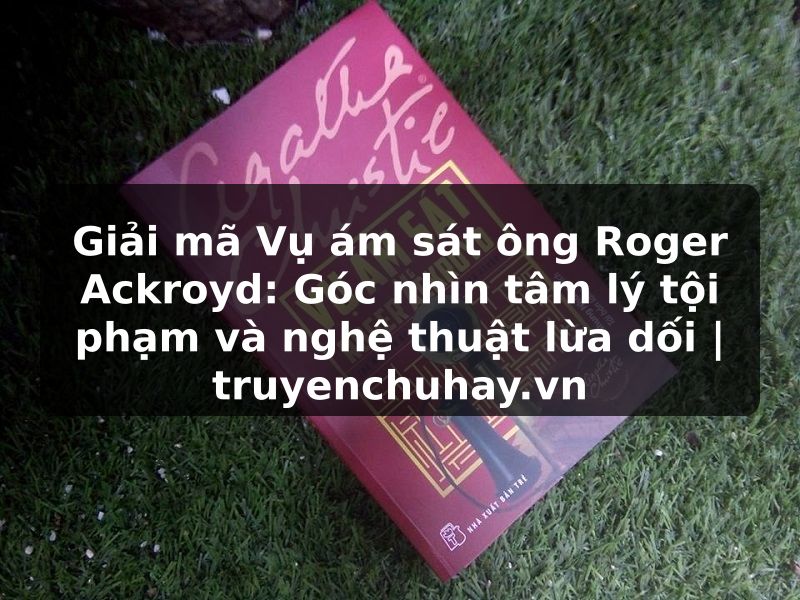 Truyện Tranh Giải mã Vụ ám sát ông Roger Ackroyd: Góc nhìn tâm lý tội phạm và nghệ thuật lừa dối | truyenchuhay.org