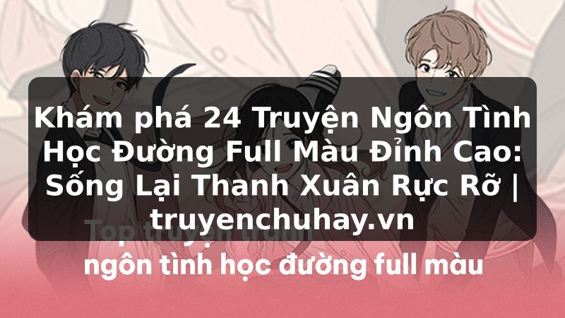 Truyện Tranh Khám phá 24 Truyện Ngôn Tình Học Đường Full Màu Đỉnh Cao: Sống Lại Thanh Xuân Rực Rỡ | truyenchuhay.org