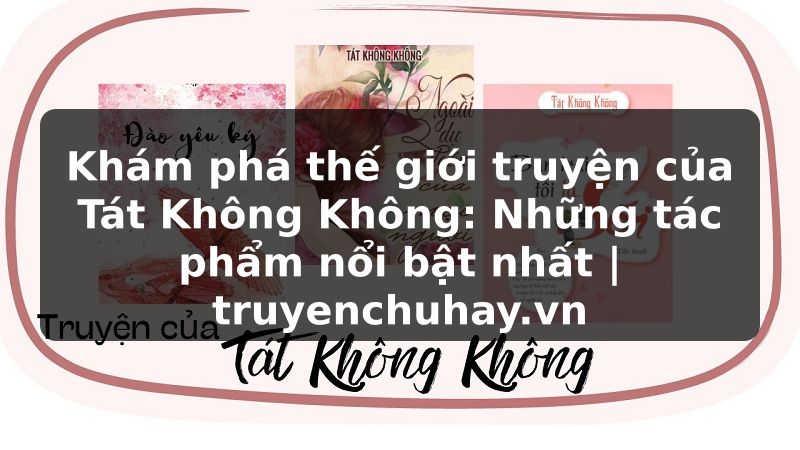 Truyện Tranh Khám phá thế giới truyện của Tát Không Không: Những tác phẩm nổi bật nhất | truyenchuhay.org