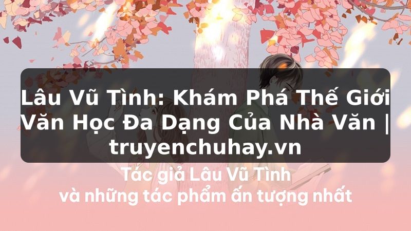 Truyện Tranh Lâu Vũ Tình: Khám Phá Thế Giới Văn Học Đa Dạng Của Nhà Văn | truyenchuhay.org