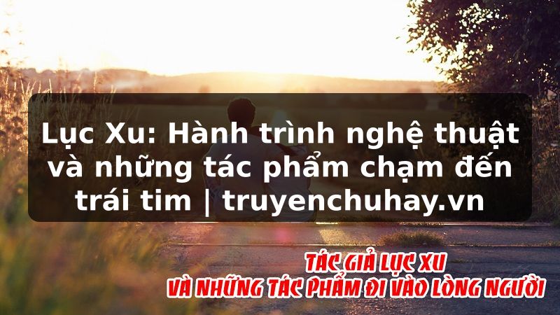 Truyện Tranh Lục Xu: Hành trình nghệ thuật và những tác phẩm chạm đến trái tim | truyenchuhay.org
