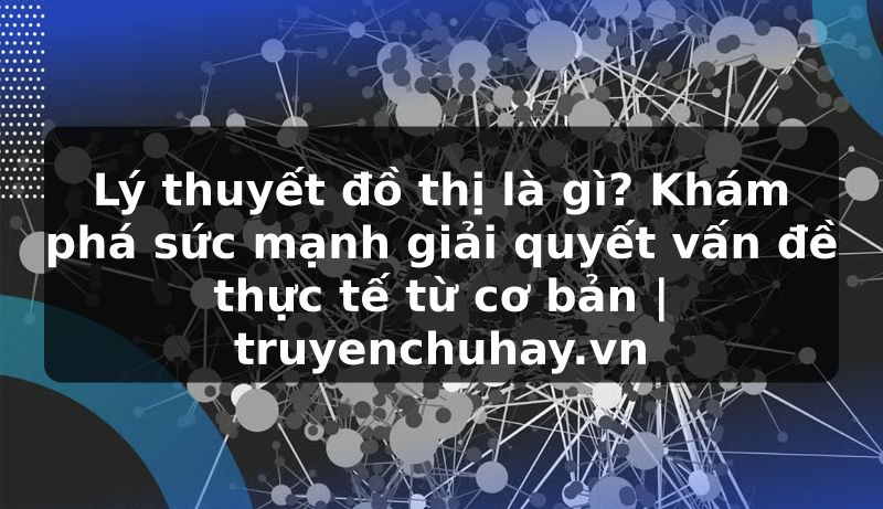 Truyện Tranh Lý thuyết đồ thị là gì? Khám phá sức mạnh giải quyết vấn đề thực tế từ cơ bản | truyenchuhay.org