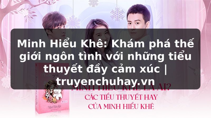 Truyện Tranh Minh Hiểu Khê: Khám phá thế giới ngôn tình với những tiểu thuyết đầy cảm xúc | truyenchuhay.org