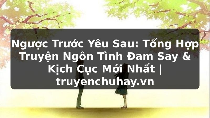 Truyện Tranh Ngược Trước Yêu Sau: Tổng Hợp Truyện Ngôn Tình Đam Say & Kịch Cục Mới Nhất | truyenchuhay.org