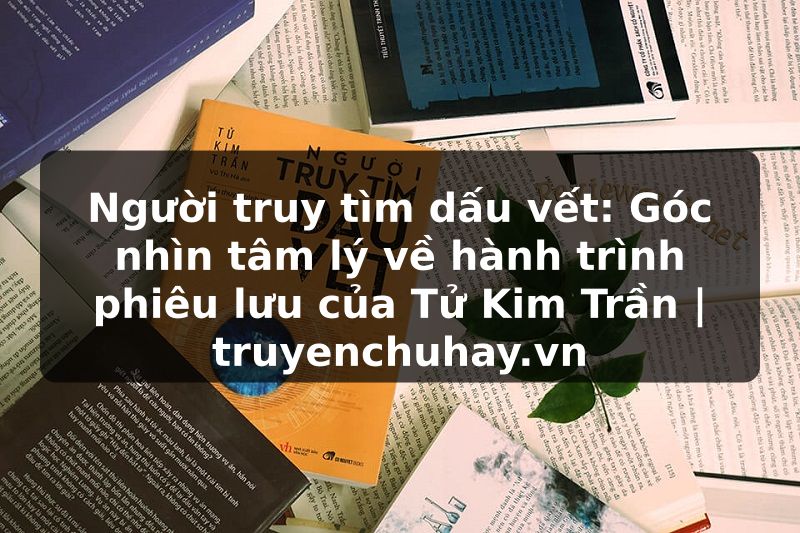 Truyện Tranh Người truy tìm dấu vết: Góc nhìn tâm lý về hành trình phiêu lưu của Tử Kim Trần | truyenchuhay.org