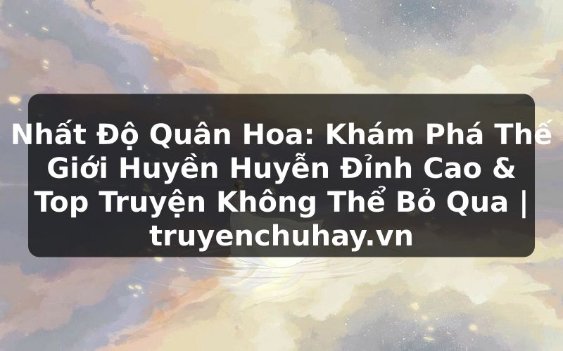 Truyện Tranh Nhất Độ Quân Hoa: Khám Phá Thế Giới Huyền Huyễn Đỉnh Cao & Top Truyện Không Thể Bỏ Qua | truyenchuhay.org