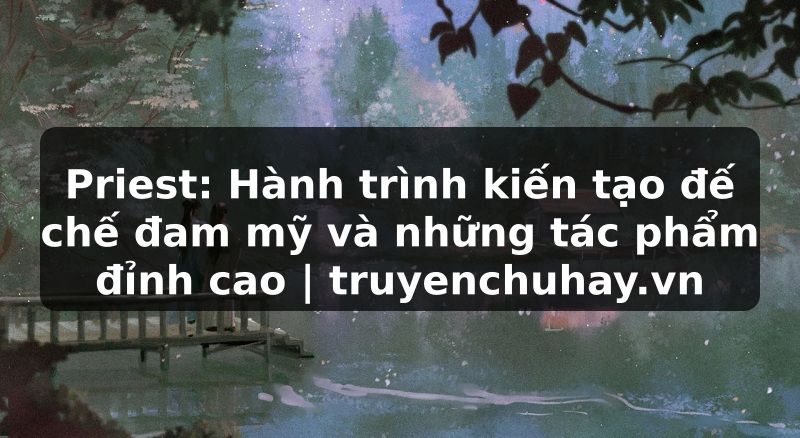 Truyện Tranh Priest: Hành trình kiến tạo đế chế đam mỹ và những tác phẩm đỉnh cao | truyenchuhay.org