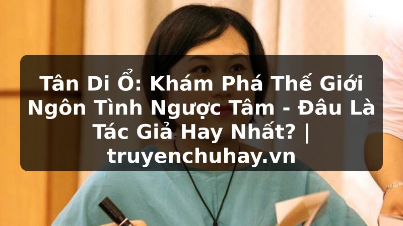 Truyện Tranh Tân Di Ổ: Khám Phá Thế Giới Ngôn Tình Ngược Tâm - Đâu Là Tác Giả Hay Nhất? | truyenchuhay.org