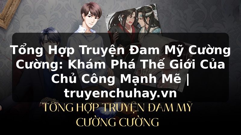 Truyện Tranh Tổng Hợp Truyện Đam Mỹ Cường Cường: Khám Phá Thế Giới Của Chủ Công Mạnh Mẽ | truyenchuhay.org