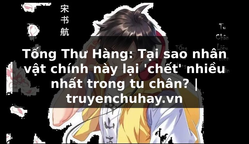 Truyện Tranh Tống Thư Hàng: Tại sao nhân vật chính này lại 'chết' nhiều nhất trong tu chân? | truyenchuhay.org