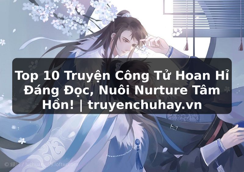 Truyện Tranh Top 10 Truyện Công Tử Hoan Hỉ Đáng Đọc, Nuôi Nurture Tâm Hồn! | truyenchuhay.org