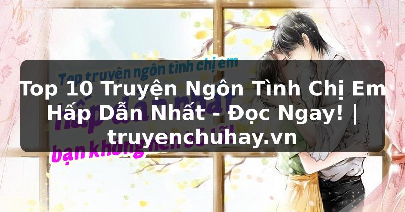 Truyện Tranh Top 10 Truyện Ngôn Tình Chị Em Hấp Dẫn Nhất - Đọc Ngay! | truyenchuhay.org