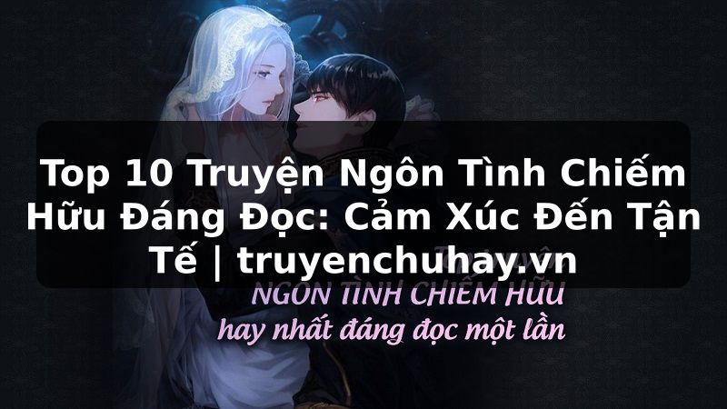 Truyện Tranh Top 10 Truyện Ngôn Tình Chiếm Hữu Đáng Đọc: Cảm Xúc Đến Tận Tế | truyenchuhay.org
