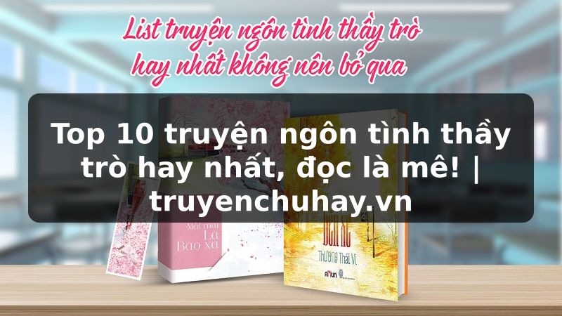 Truyện Tranh Top 10 truyện ngôn tình thầy trò hay nhất, đọc là mê! | truyenchuhay.org