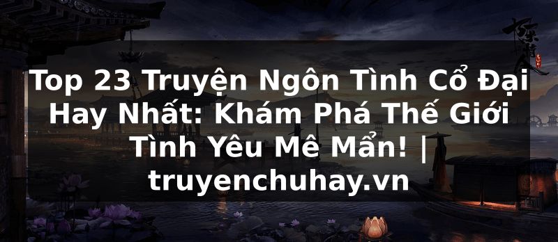 Truyện Tranh Top 23 Truyện Ngôn Tình Cổ Đại Hay Nhất: Khám Phá Thế Giới Tình Yêu Mê Mẩn! | truyenchuhay.org