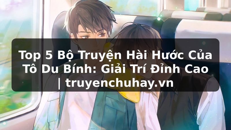 Truyện Tranh Top 5 Bộ Truyện Hài Hước Của Tô Du Bính: Giải Trí Đỉnh Cao | truyenchuhay.org