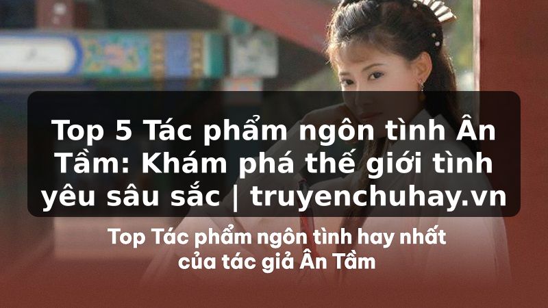 Truyện Tranh Top 5 Tác phẩm ngôn tình Ân Tầm: Khám phá thế giới tình yêu sâu sắc | truyenchuhay.org