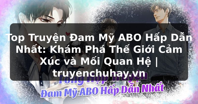 Truyện Tranh Top Truyện Đam Mỹ ABO Hấp Dẫn Nhất: Khám Phá Thế Giới Cảm Xúc và Mối Quan Hệ | truyenchuhay.org