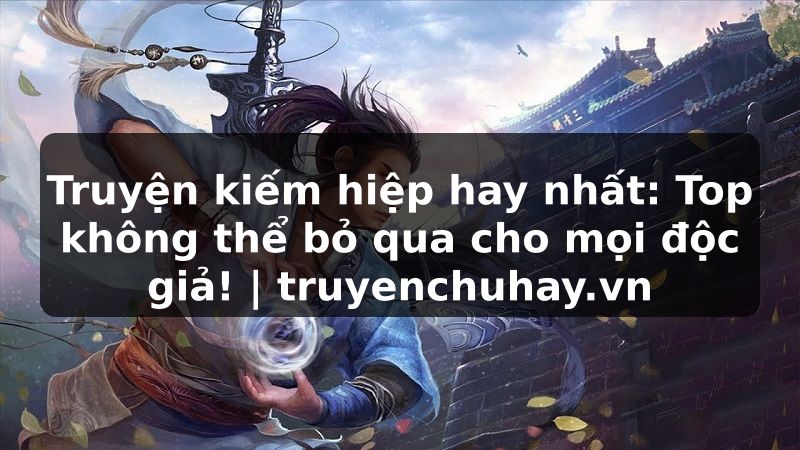Truyện Tranh Truyện kiếm hiệp hay nhất: Top không thể bỏ qua cho mọi độc giả! | truyenchuhay.org