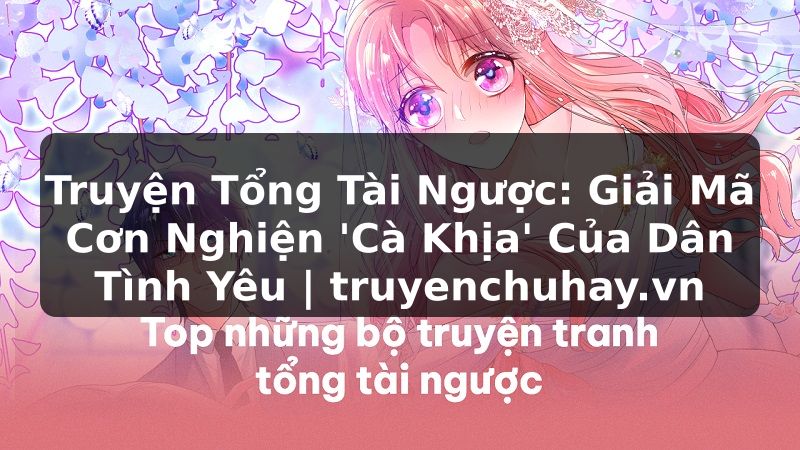 Truyện Tranh Truyện Tổng Tài Ngược: Giải Mã Cơn Nghiện 'Cà Khịa' Của Dân Tình Yêu | truyenchuhay.org
