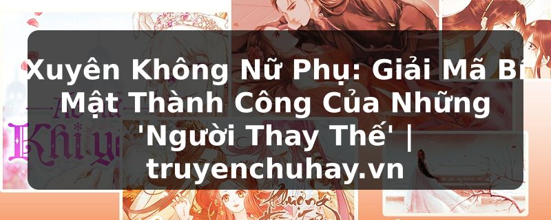 Truyện Tranh Xuyên Không Nữ Phụ: Giải Mã Bí Mật Thành Công Của Những 'Người Thay Thế' | truyenchuhay.org